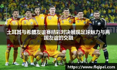 土耳其与希腊友谊赛精彩对决展现足球魅力与两国友谊的交融
