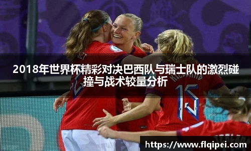 2018年世界杯精彩对决巴西队与瑞士队的激烈碰撞与战术较量分析